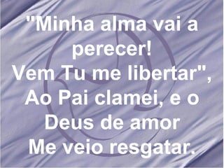 "Minha alma vai a perecer! Vem Tu me libertar", Ao Pai clamei, e o Deus de amor Me veio resgatar. 