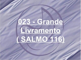 023 - Grande Livramento ( SALMO 116) 