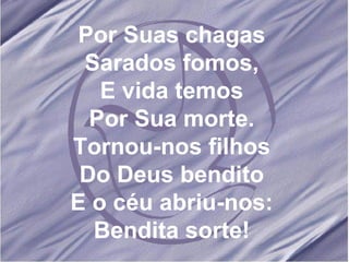 Por Suas chagas Sarados fomos, E vida temos Por Sua morte. Tornou-nos filhos Do Deus bendito E o céu abriu-nos: Bendita sorte!