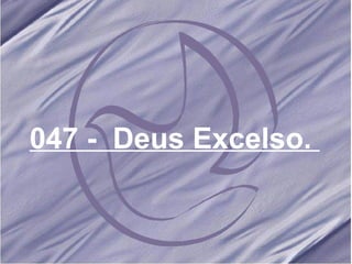 047 -  Deus Excelso.   
