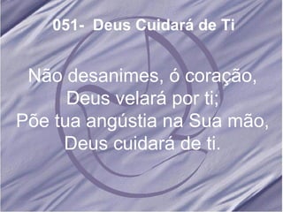 051- Deus Cuidará de Ti Não desanimes, ó coração, Deus velará por ti; Põe tua angústia na Sua mão, Deus cuidará de ti.
