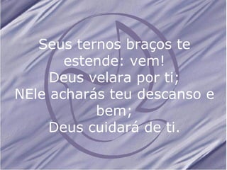 Seus ternos braços te estende: vem! Deus velara por ti; NEle acharás teu descanso e bem; Deus cuidará de ti.