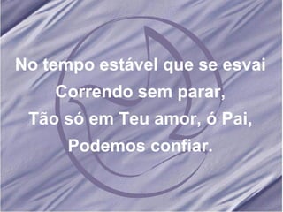 No tempo estável que se esvai Correndo sem parar, Tão só em Teu amor, ó Pai, Podemos confiar.