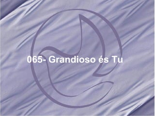 065- Grandioso és Tu   