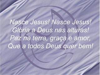 Nasce Jesus! Nasce Jesus! Glória a Deus nas alturas! Paz na terra, graça e amor, Que a todos Deus quer bem! 