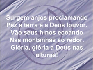Surgem anjos proclamando Paz a terra e a Deus louvor. Vão seus hinos ecoando Nas montanhas ao redor. Glória, glória a Deus nas alturas! 