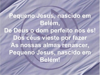 Pequeno Jesus, nascido em Belém, De Deus o dom perfeito nos és! Dos céus vieste por fazer As nossas almas renascer, Pequeno Jesus, nascido em Belém! 