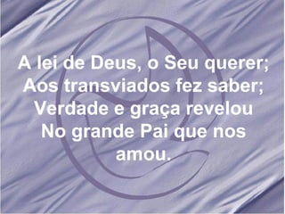 A lei de Deus, o Seu querer; Aos transviados fez saber; Verdade e graça revelou No grande Pai que nos amou. 