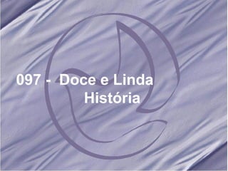 097 -  Doce e Linda  História 