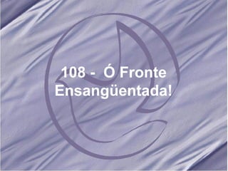 108 -  Ó Fronte Ensangüentada! 