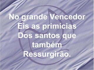 No grande Vencedor Eis as primícias Dos santos que também Ressurgirão. 