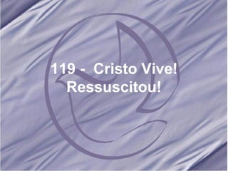 119 -  Cristo Vive! Ressuscitou! 