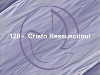 120 -  Cristo Ressuscitou! 
