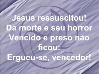 Jesus ressuscitou! Da morte e seu horror Vencido e preso não ficou: Ergueu-se, vencedor! 