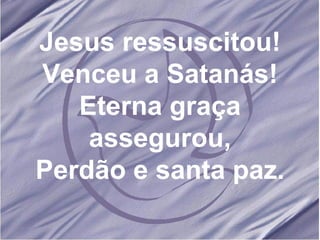 Jesus ressuscitou! Venceu a Satanás! Eterna graça assegurou, Perdão e santa paz. 