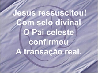 Jesus ressuscitou! Com selo divinal O Pai celeste confirmou A transação real. 