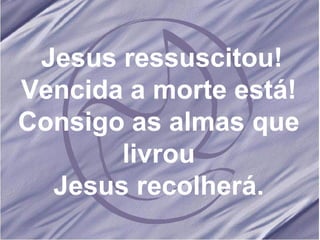 Jesus ressuscitou! Vencida a morte está! Consigo as almas que livrou Jesus recolherá. 