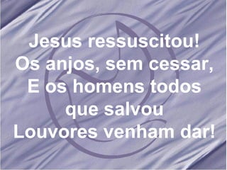Jesus ressuscitou! Os anjos, sem cessar, E os homens todos que salvou Louvores venham dar! 