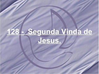 128 -  Segunda Vinda de Jesus. 