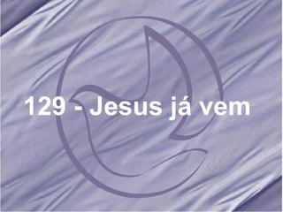 129 - Jesus já vem 