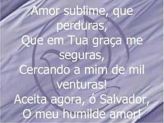 Amor sublime, que perduras, Que em Tua graça me seguras, Cercando a mim de mil venturas! Aceita agora, ó Salvador, O meu humilde amor! 