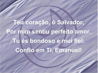 Teu coração, ó Salvador, Por mim sentiu perfeito amor. Tu és bondoso e mui fiel: Confio em Ti, Emanuel! 
