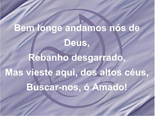 Bem longe andamos nós de Deus, Rebanho desgarrado, Mas vieste aqui, dos altos céus, Buscar-nos, ó Amado! 