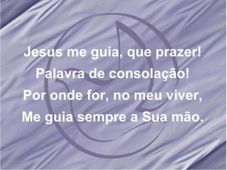 Jesus me guia, que prazer! Palavra de consolação! Por onde for, no meu viver, Me guia sempre a Sua mão. 