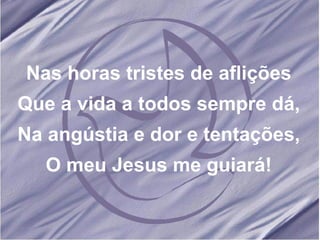 Nas horas tristes de aflições Que a vida a todos sempre dá, Na angústia e dor e tentações, O meu Jesus me guiará! 