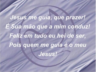 Jesus me guia, que prazer! É Sua mão que a mim conduz! Feliz em tudo eu hei de ser, Pois quem me guia é o meu Jesus! 