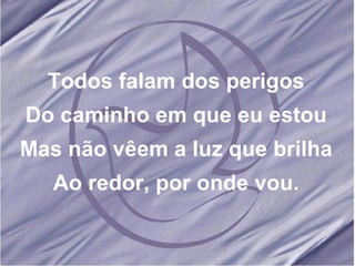 Todos falam dos perigos Do caminho em que eu estou Mas não vêem a luz que brilha Ao redor, por onde vou. 