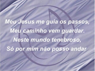 Meu Jesus me guia os passos, Meu caminho vem guardar. Neste mundo tenebroso, Só por mim não posso andar   