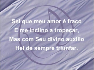 Sei que meu amor é fraco E me inclino a tropeçar, Mas com Seu divino auxilio Hei de sempre triunfar. 