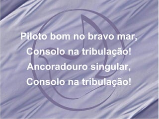 Piloto bom no bravo mar, Consolo na tribulação! Ancoradouro singular, Consolo na tribulação!
