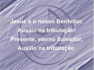 Jesus é o nosso Benfeitor. Auxílio na tribulação! Presente, eterno Salvador, Auxílio na tribulação .