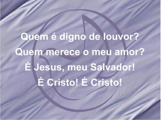 Quem é digno de louvor? Quem merece o meu amor? É Jesus, meu Salvador! É Cristo! É Cristo! 