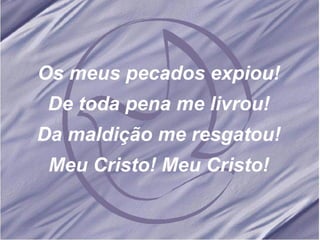 Os meus pecados expiou! De toda pena me livrou! Da maldição me resgatou! Meu Cristo! Meu Cristo! 