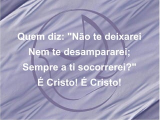 Quem diz: "Não te deixarei Nem te desampararei; Sempre a ti socorrerei?" É Cristo! É Cristo! 