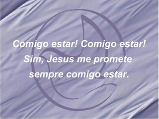 Comigo estar! Comigo estar! Sim, Jesus me promete  sempre comigo estar. 