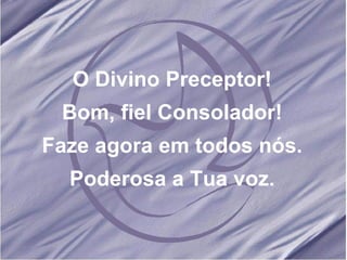 O Divino Preceptor! Bom, fiel Consolador! Faze agora em todos nós. Poderosa a Tua voz. 