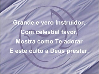 Grande e vero Instruidor, Com celestial favor, Mostra como Te adorar E este culto a Deus prestar. 