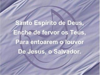 Santo Espírito de Deus, Enche de fervor os Teus, Para entoarem o louvor De Jesus, o Salvador. 