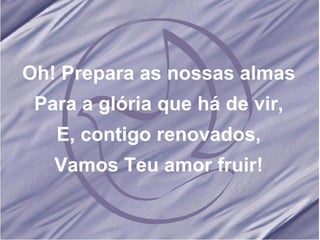 Oh! Prepara as nossas almas Para a glória que há de vir, E, contigo renovados, Vamos Teu amor fruir! 