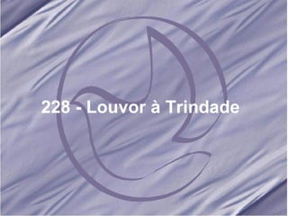 228 - Louvor à Trindade   