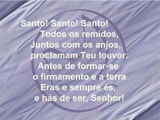 Santo! Santo! Santo!  Todos os remidos, Juntos com os anjos,  proclamam Teu louvor. Antes de formar-se  o firmamento e a terra Eras e sempre és,  e hás de ser, Senhor! 