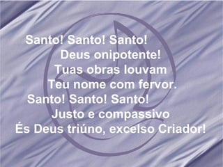 Santo! Santo! Santo!  Deus onipotente! Tuas obras louvam Teu nome com fervor. Santo! Santo! Santo!  Justo e compassivo És Deus triúno, excelso Criador! 