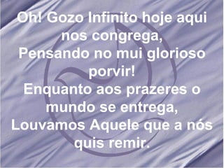 Oh! Gozo Infinito hoje aqui nos congrega, Pensando no mui glorioso porvir! Enquanto aos prazeres o mundo se entrega, Louvamos Aquele que a nós quis remir. 