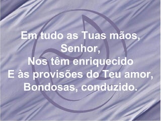 Em tudo as Tuas mãos, Senhor, Nos têm enriquecido E às provisões do Teu amor, Bondosas, conduzido. 