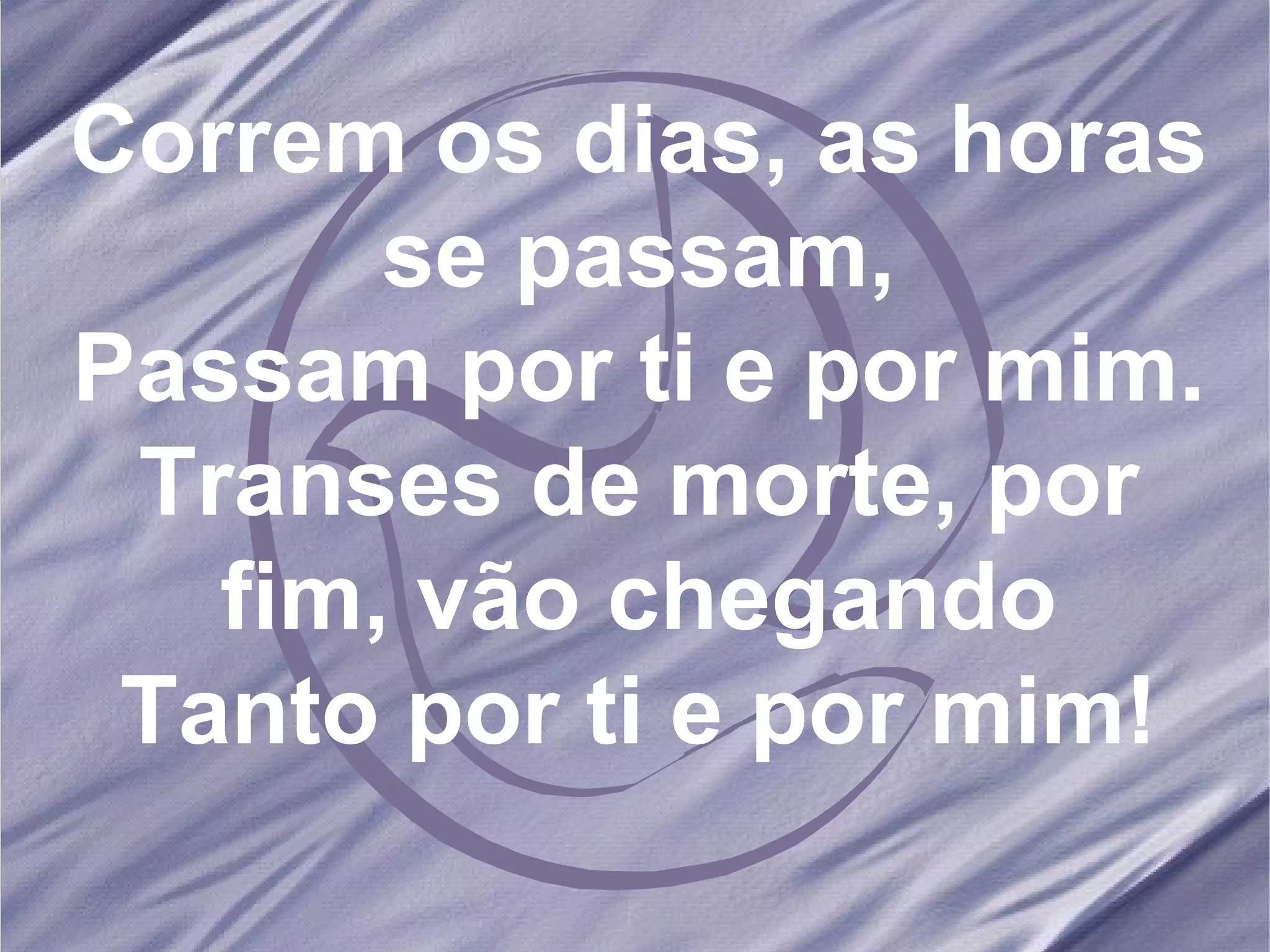 Correm os dias, as horas se passam, Passam por ti e por mim. Transes de morte, por fim, vão chegando Tanto por ti e por mim!