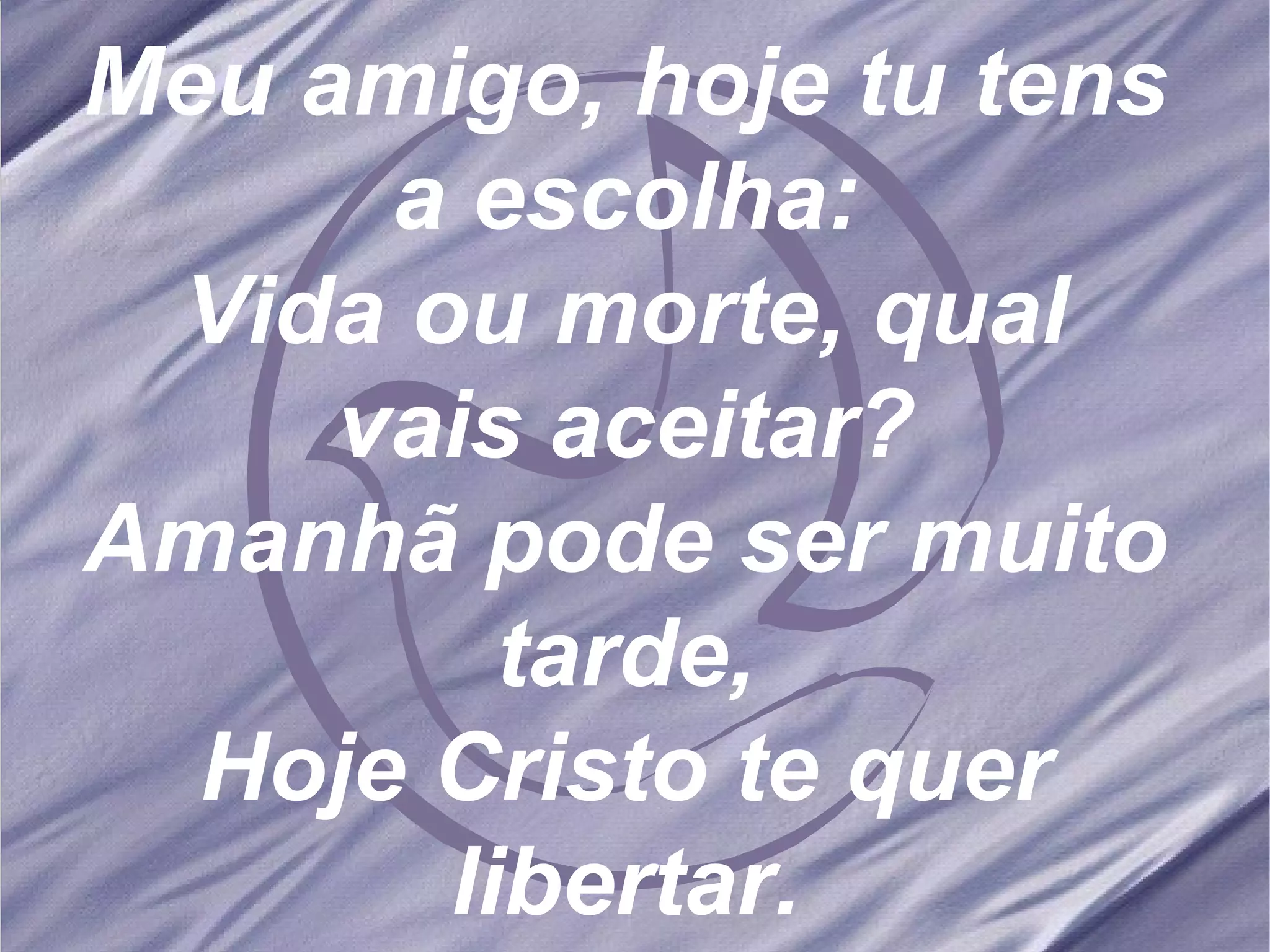 Meu amigo, hoje tu tens a escolha: Vida ou morte, qual vais aceitar? Amanhã pode ser muito tarde, Hoje Cristo te quer libertar. 